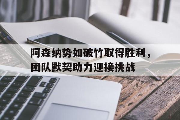 阿森纳势如破竹取得胜利，团队默契助力迎接挑战的简单介绍