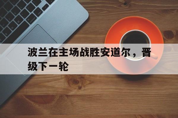 包含波兰在主场战胜安道尔，晋级下一轮的词条