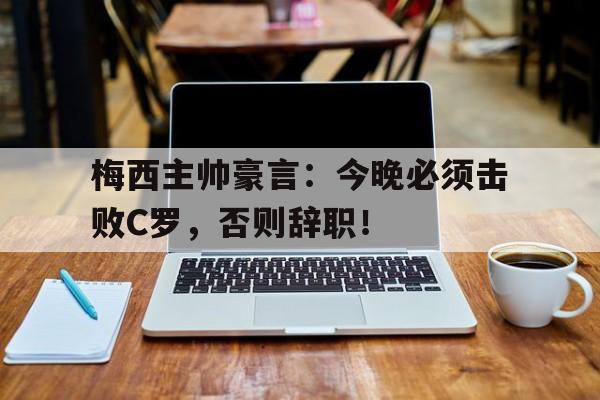 梅西主帅豪言：今晚必须击败C罗，否则辞职！
